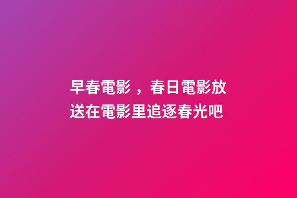 早春電影，春日電影放送在電影里追逐春光吧